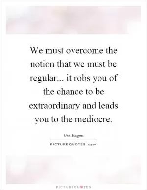 We must overcome the notion that we must be regular... it robs you of the chance to be extraordinary and leads you to the mediocre Picture Quote #1