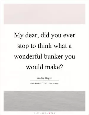 My dear, did you ever stop to think what a wonderful bunker you would make? Picture Quote #1