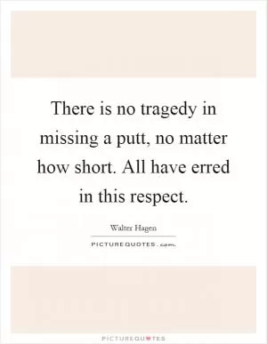There is no tragedy in missing a putt, no matter how short. All have erred in this respect Picture Quote #1
