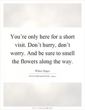 You’re only here for a short visit. Don’t hurry, don’t worry. And be sure to smell the flowers along the way Picture Quote #1