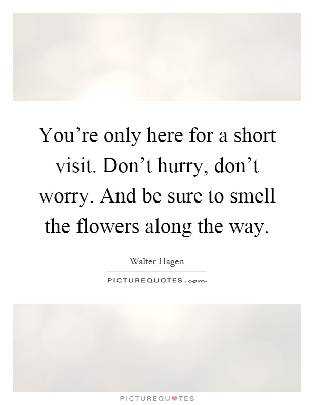 You're only here for a short visit. Don't hurry, don't worry. And be sure to smell the flowers along the way Picture Quote #1