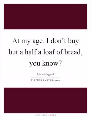 At my age, I don’t buy but a half a loaf of bread, you know? Picture Quote #1