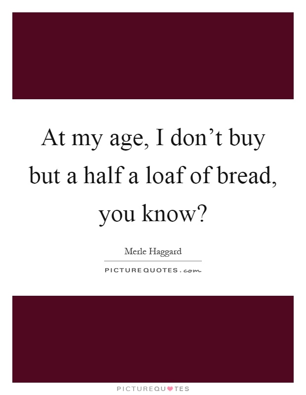 At my age, I don't buy but a half a loaf of bread, you know? Picture Quote #1