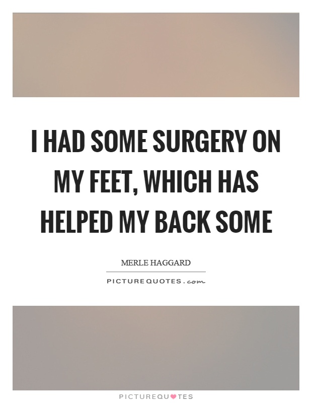 I had some surgery on my feet, which has helped my back some Picture Quote #1