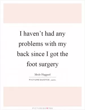 I haven’t had any problems with my back since I got the foot surgery Picture Quote #1