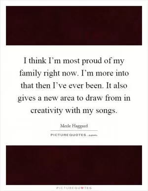 I think I’m most proud of my family right now. I’m more into that then I’ve ever been. It also gives a new area to draw from in creativity with my songs Picture Quote #1