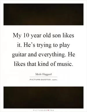 My 10 year old son likes it. He’s trying to play guitar and everything. He likes that kind of music Picture Quote #1
