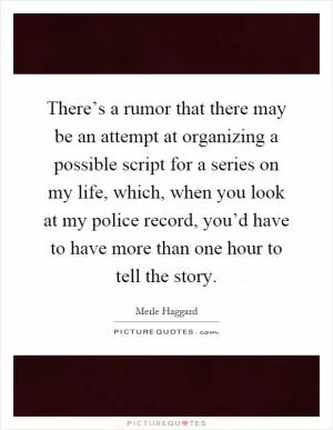 There’s a rumor that there may be an attempt at organizing a possible script for a series on my life, which, when you look at my police record, you’d have to have more than one hour to tell the story Picture Quote #1