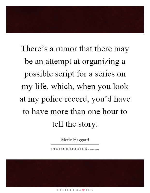 There's a rumor that there may be an attempt at organizing a possible script for a series on my life, which, when you look at my police record, you'd have to have more than one hour to tell the story Picture Quote #1
