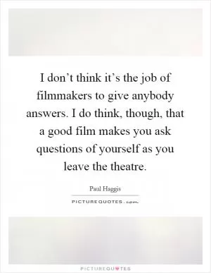 I don’t think it’s the job of filmmakers to give anybody answers. I do think, though, that a good film makes you ask questions of yourself as you leave the theatre Picture Quote #1