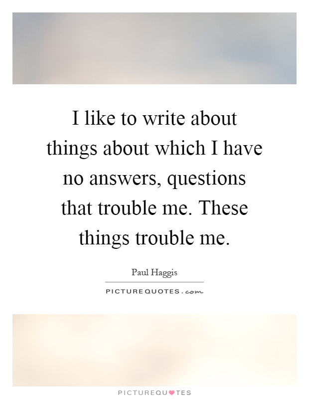 I like to write about things about which I have no answers, questions that trouble me. These things trouble me Picture Quote #1