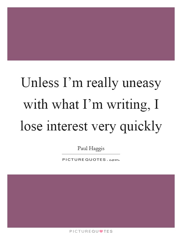 Unless I'm really uneasy with what I'm writing, I lose interest very quickly Picture Quote #1