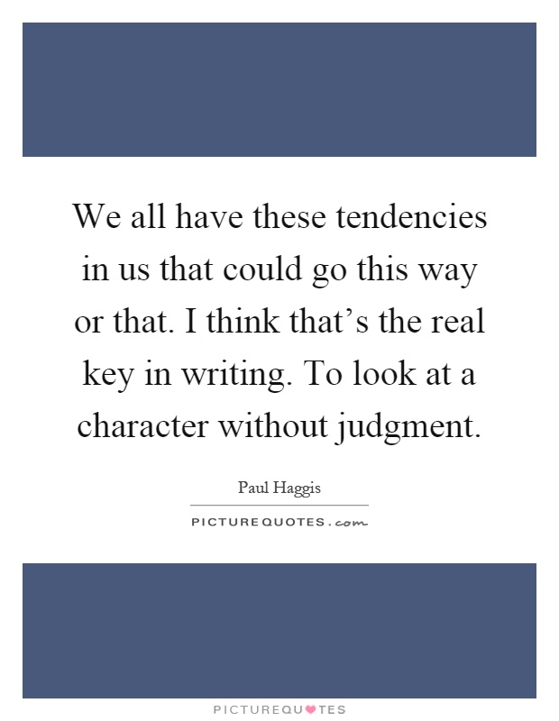 We all have these tendencies in us that could go this way or that. I think that's the real key in writing. To look at a character without judgment Picture Quote #1
