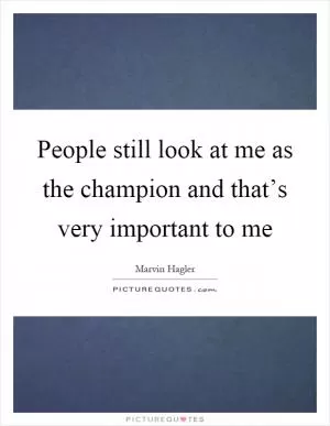 People still look at me as the champion and that’s very important to me Picture Quote #1