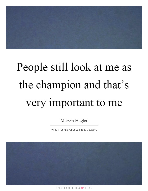 People still look at me as the champion and that's very important to me Picture Quote #1