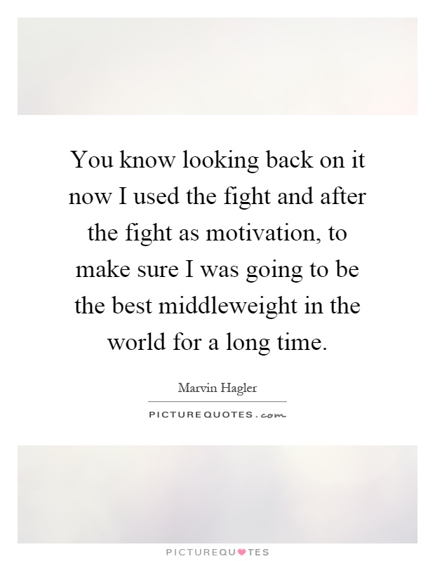 You know looking back on it now I used the fight and after the fight as motivation, to make sure I was going to be the best middleweight in the world for a long time Picture Quote #1
