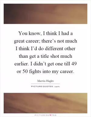You know, I think I had a great career; there’s not much I think I’d do different other than get a title shot much earlier. I didn’t get one till 49 or 50 fights into my career Picture Quote #1