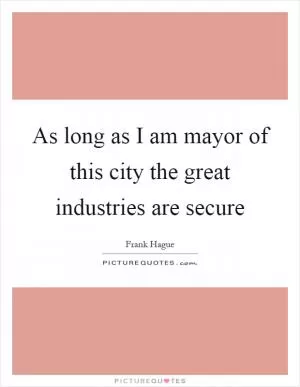 As long as I am mayor of this city the great industries are secure Picture Quote #1