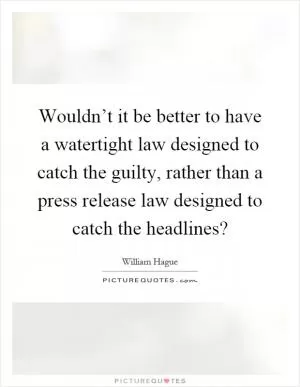 Wouldn’t it be better to have a watertight law designed to catch the guilty, rather than a press release law designed to catch the headlines? Picture Quote #1