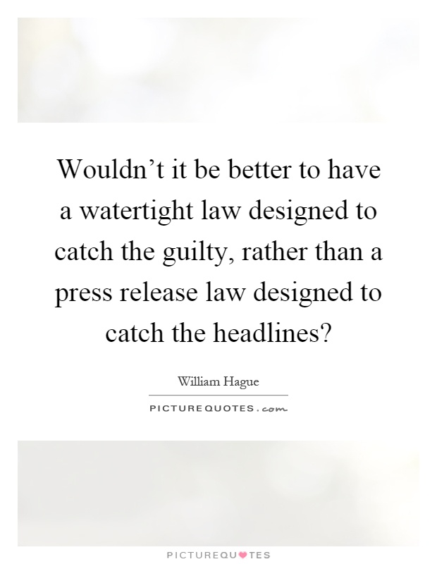 Wouldn't it be better to have a watertight law designed to catch the guilty, rather than a press release law designed to catch the headlines? Picture Quote #1