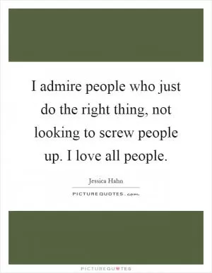 I admire people who just do the right thing, not looking to screw people up. I love all people Picture Quote #1