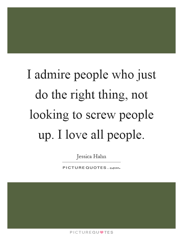 I admire people who just do the right thing, not looking to screw people up. I love all people Picture Quote #1