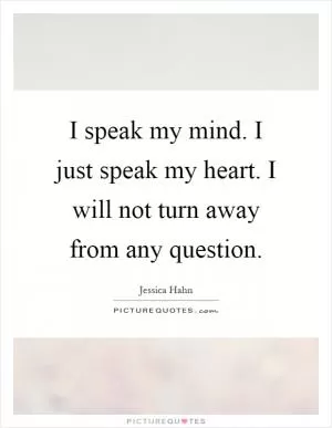 I speak my mind. I just speak my heart. I will not turn away from any question Picture Quote #1