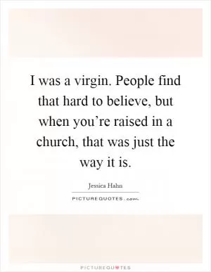 I was a virgin. People find that hard to believe, but when you’re raised in a church, that was just the way it is Picture Quote #1