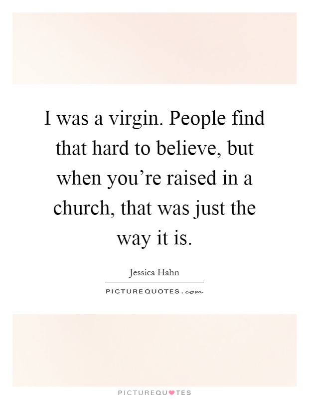 I was a virgin. People find that hard to believe, but when you're raised in a church, that was just the way it is Picture Quote #1