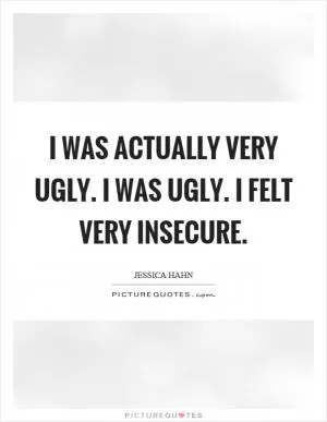 I was actually very ugly. I was ugly. I felt very insecure Picture Quote #1