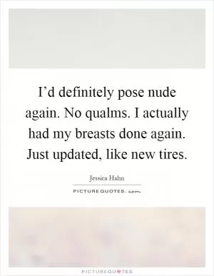 I’d definitely pose nude again. No qualms. I actually had my breasts done again. Just updated, like new tires Picture Quote #1