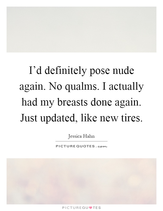 I'd definitely pose nude again. No qualms. I actually had my breasts done again. Just updated, like new tires Picture Quote #1