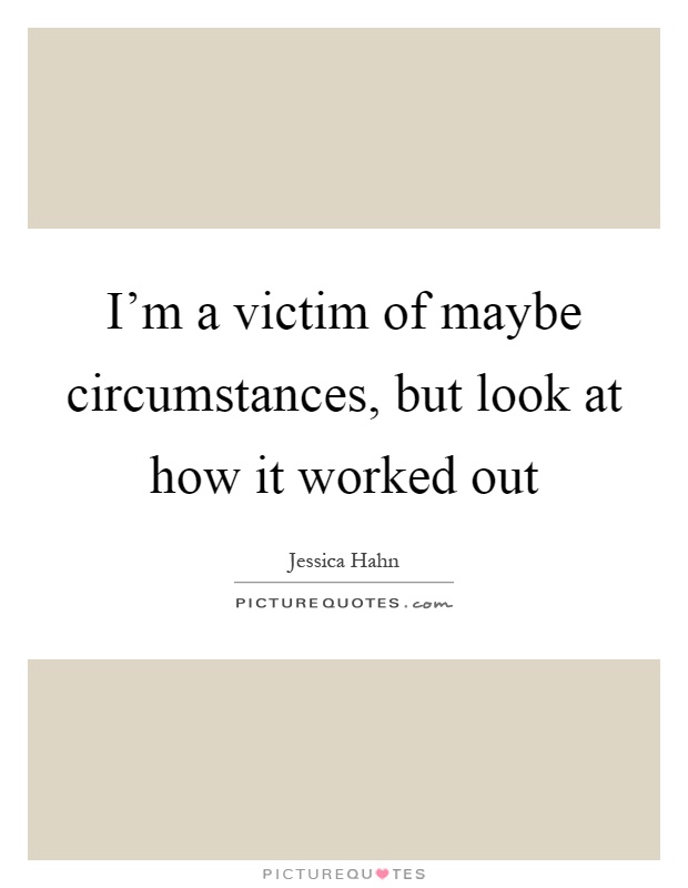I'm a victim of maybe circumstances, but look at how it worked out Picture Quote #1