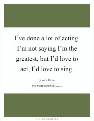 I’ve done a lot of acting. I’m not saying I’m the greatest, but I’d love to act, I’d love to sing Picture Quote #1
