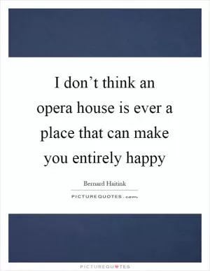 I don’t think an opera house is ever a place that can make you entirely happy Picture Quote #1