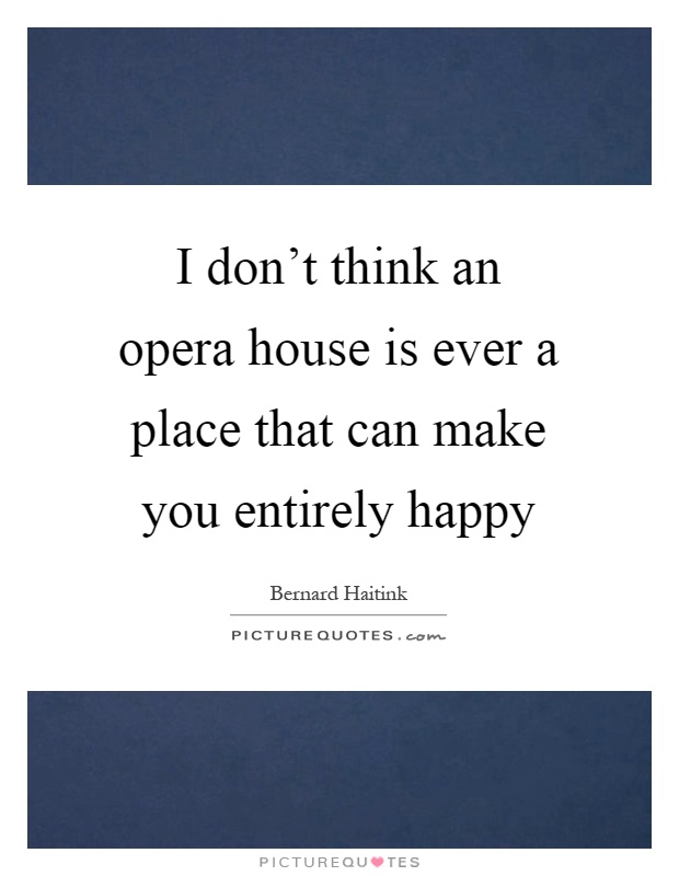 I don't think an opera house is ever a place that can make you entirely happy Picture Quote #1