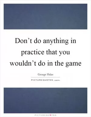 Don’t do anything in practice that you wouldn’t do in the game Picture Quote #1