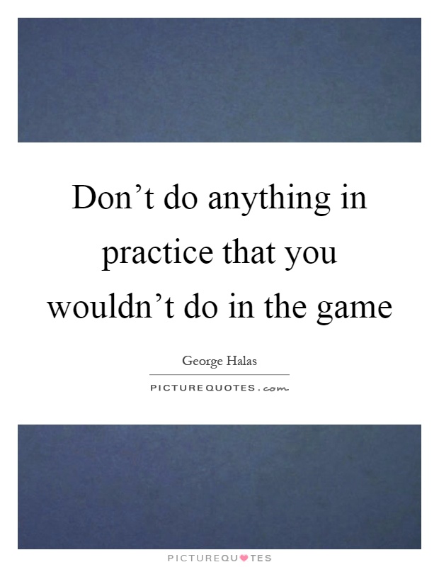 Don't do anything in practice that you wouldn't do in the game Picture Quote #1