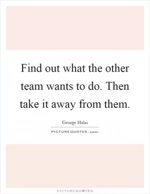 Find out what the other team wants to do. Then take it away from them Picture Quote #1
