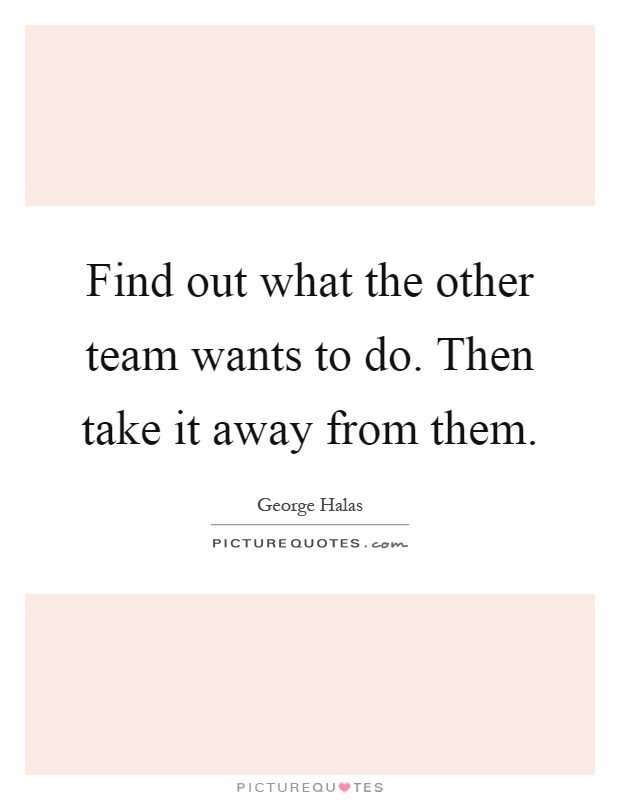 Find out what the other team wants to do. Then take it away from them Picture Quote #1
