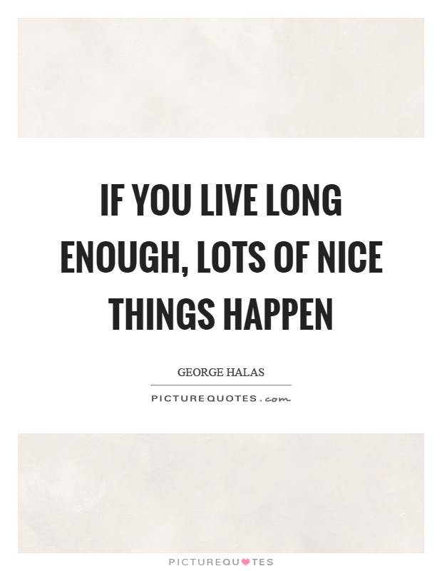 If you live long enough, lots of nice things happen Picture Quote #1