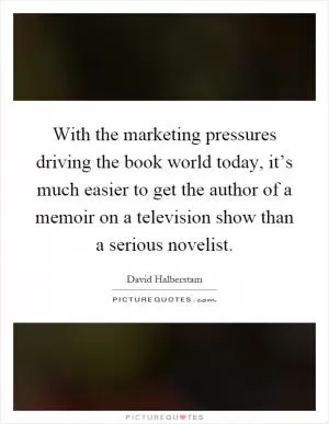 With the marketing pressures driving the book world today, it’s much easier to get the author of a memoir on a television show than a serious novelist Picture Quote #1