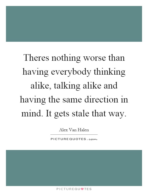 Theres nothing worse than having everybody thinking alike, talking alike and having the same direction in mind. It gets stale that way Picture Quote #1