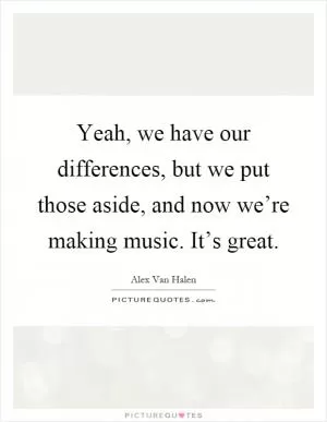 Yeah, we have our differences, but we put those aside, and now we’re making music. It’s great Picture Quote #1