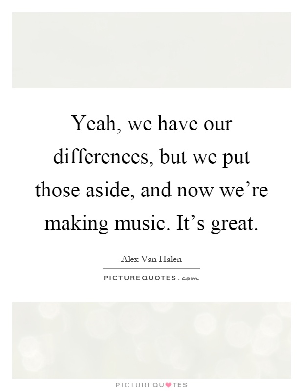 Yeah, we have our differences, but we put those aside, and now we're making music. It's great Picture Quote #1