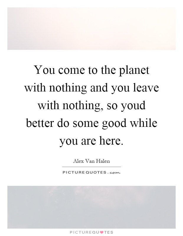 You come to the planet with nothing and you leave with nothing, so youd better do some good while you are here Picture Quote #1