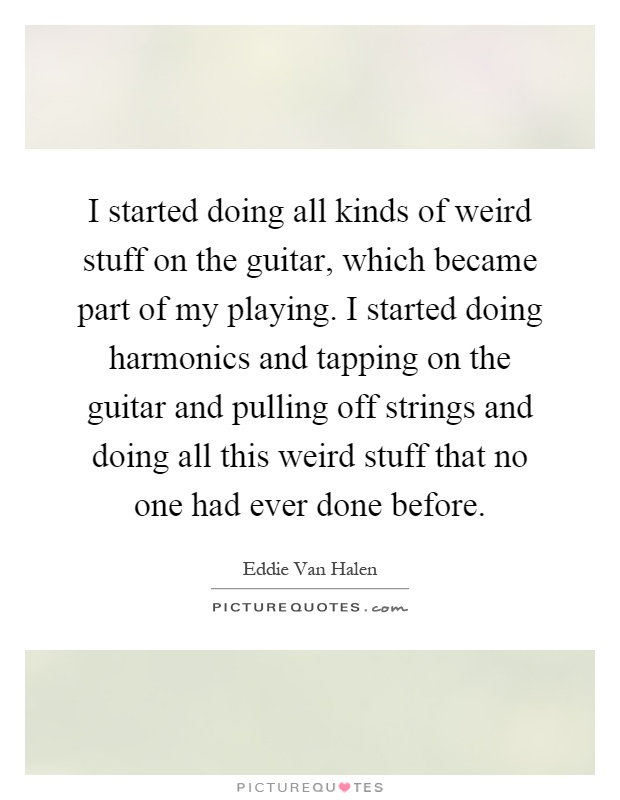 I started doing all kinds of weird stuff on the guitar, which became part of my playing. I started doing harmonics and tapping on the guitar and pulling off strings and doing all this weird stuff that no one had ever done before Picture Quote #1