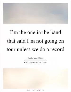 I’m the one in the band that said I’m not going on tour unless we do a record Picture Quote #1