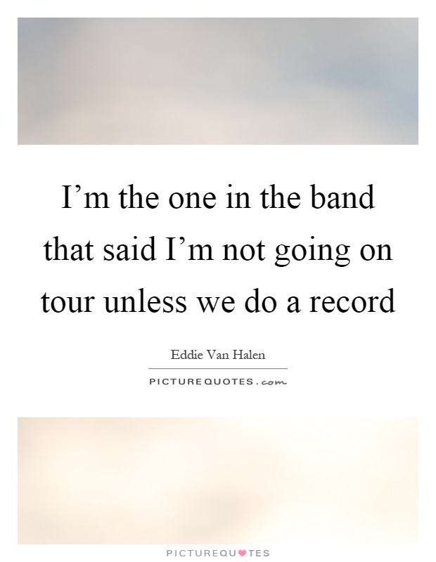 I'm the one in the band that said I'm not going on tour unless we do a record Picture Quote #1