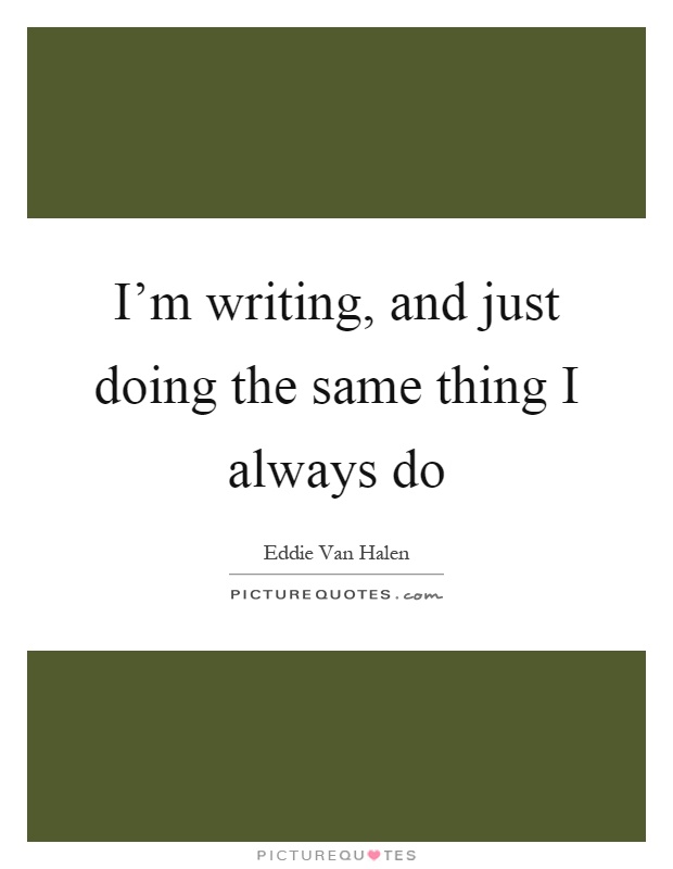 I'm writing, and just doing the same thing I always do Picture Quote #1